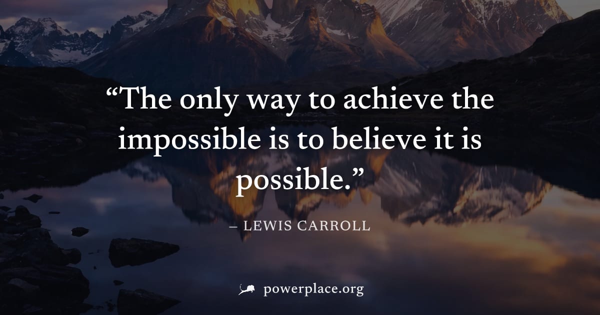 "The only way to achieve the impossible is to believe it is possible." — Lewis Carroll