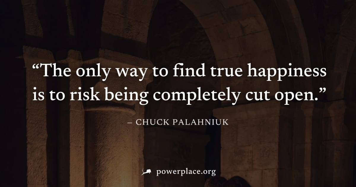 "The only way to find true happiness is to risk being completely cut open." — Chuck Palahniuk