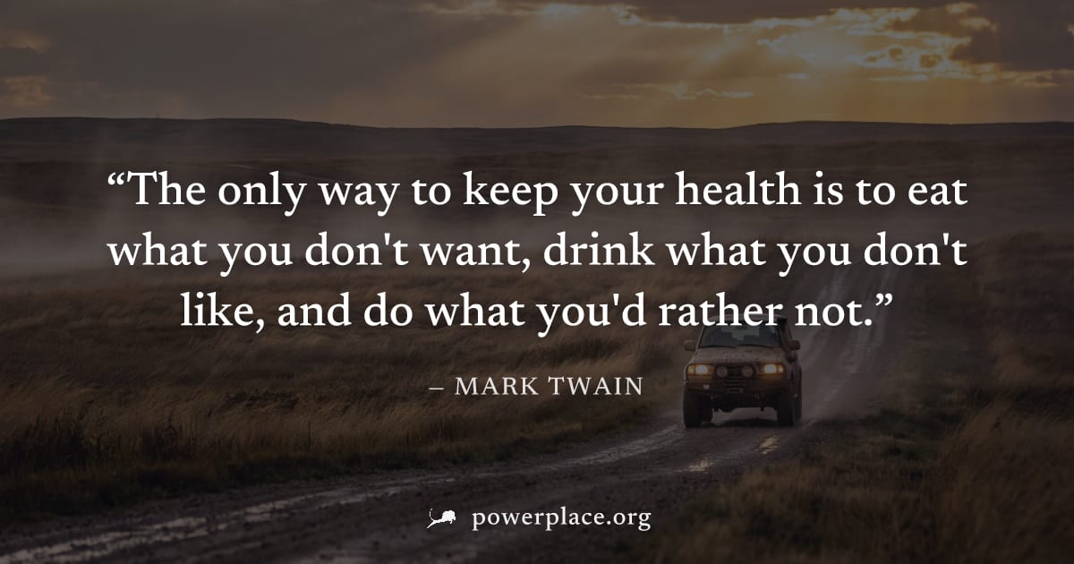 "The only way to keep your health is to eat what you don't want, drink what you don't like, and do what you'd rather not." — Mark Twain
