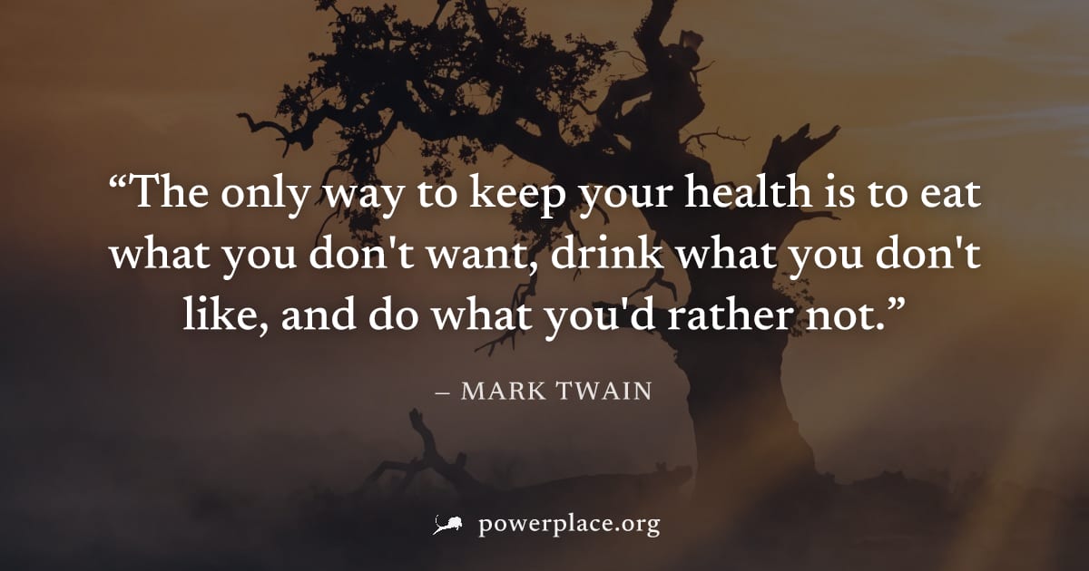 "The only way to keep your health is to eat what you don't want, drink what you don't like, and do what you'd rather not." — Mark Twain