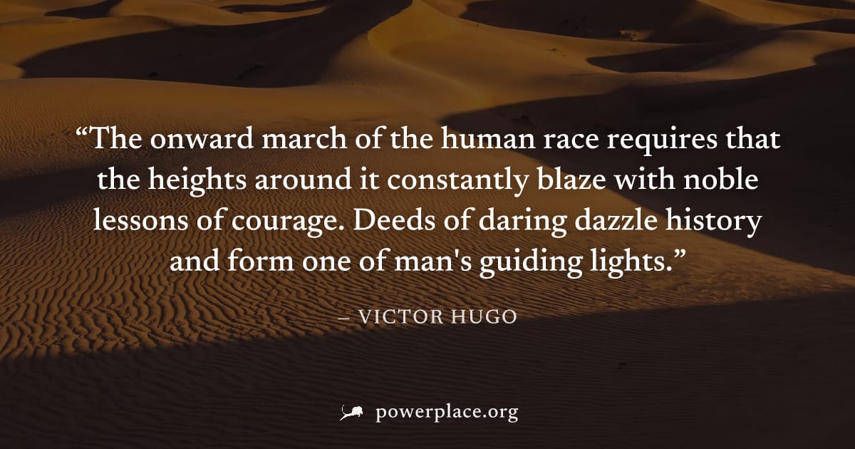 "The onward march of the human race requires that the heights around it constantly blaze with noble lessons of courage. Deeds of daring dazzle history and form one of man's guiding lights." — Victor H