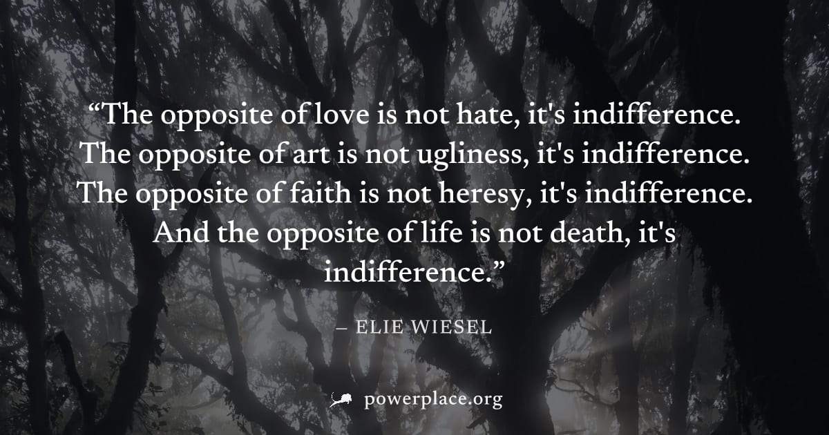 "The opposite of love is not hate, it's indifference. The opposite of art is not ugliness, it's indifference. The opposite of faith is not heresy, it's indifference. And the opposite of life is not de
