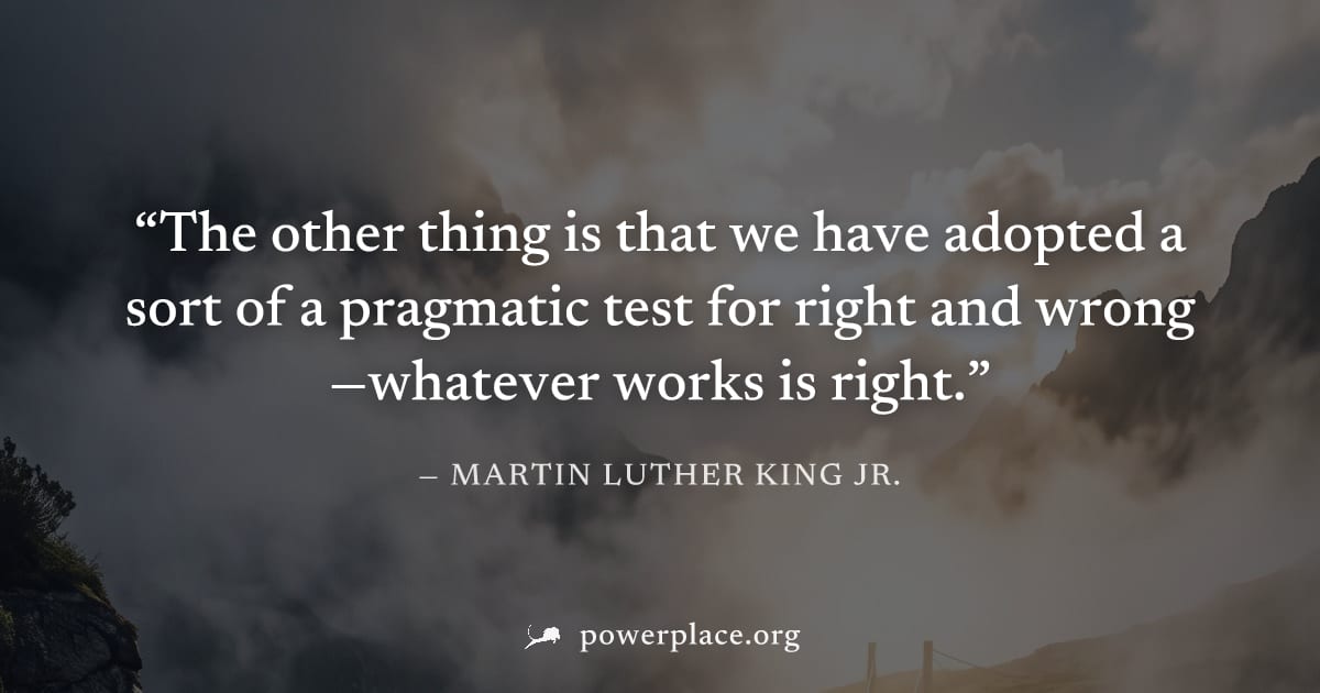 "The other thing is that we have adopted a sort of a pragmatic test for right and wrong—whatever works is right." — Martin Luther King Jr.