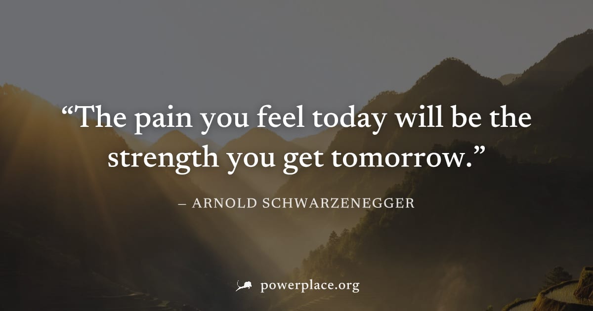"The pain you feel today will be the strength you get tomorrow." — Arnold Schwarzenegger