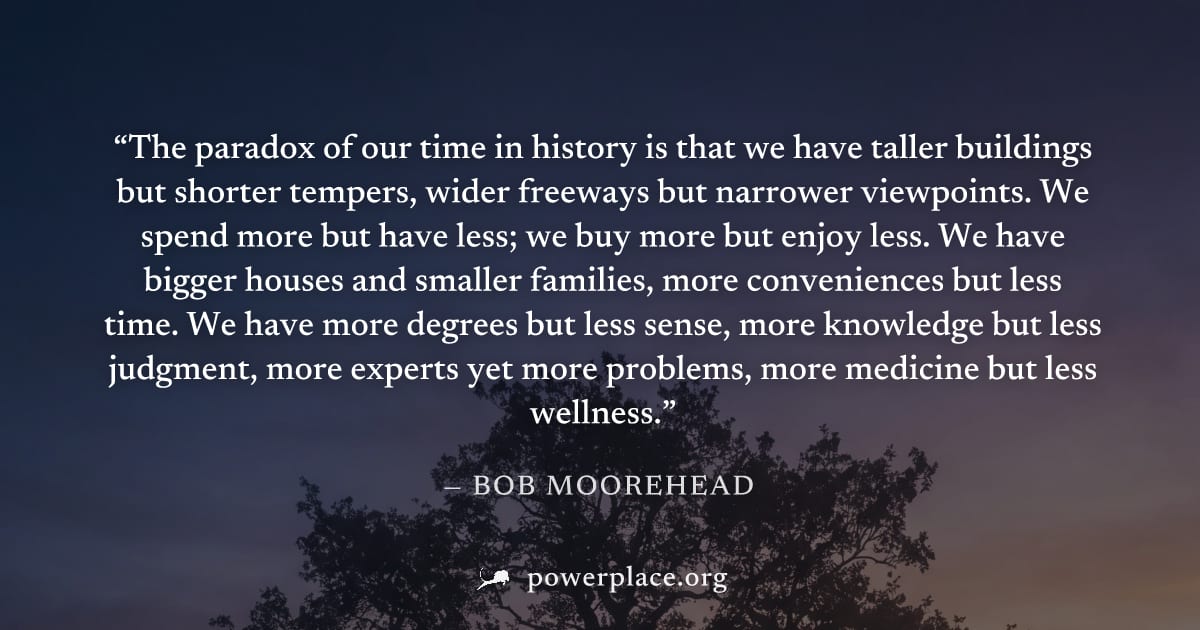 "The paradox of our time in history is that we have taller buildings but shorter tempers, wider freeways but narrower viewpoints. We spend more but have less; we buy more but enjoy less. We have bigge