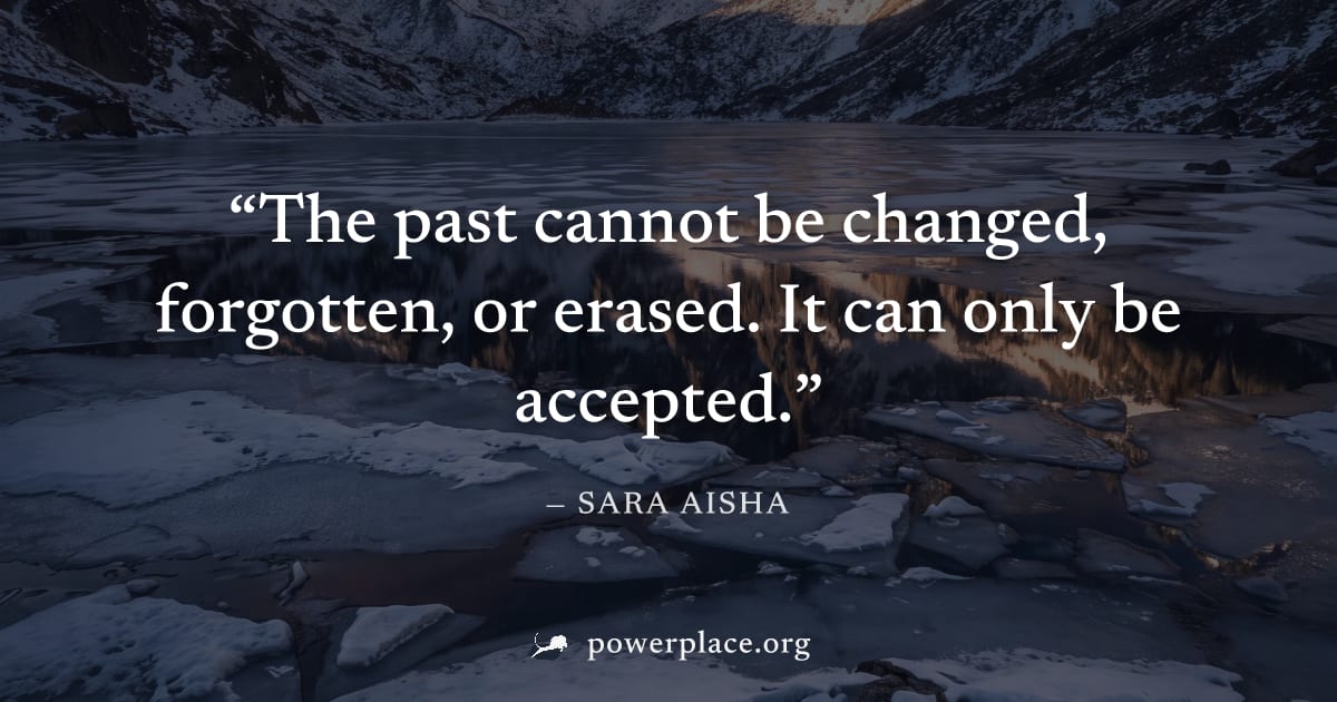 "The past cannot be changed, forgotten, or erased. It can only be accepted." — Sara Aisha