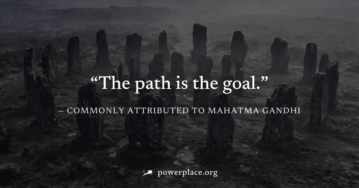"The path is the goal." — Commonly attributed to Mahatma Gandhi