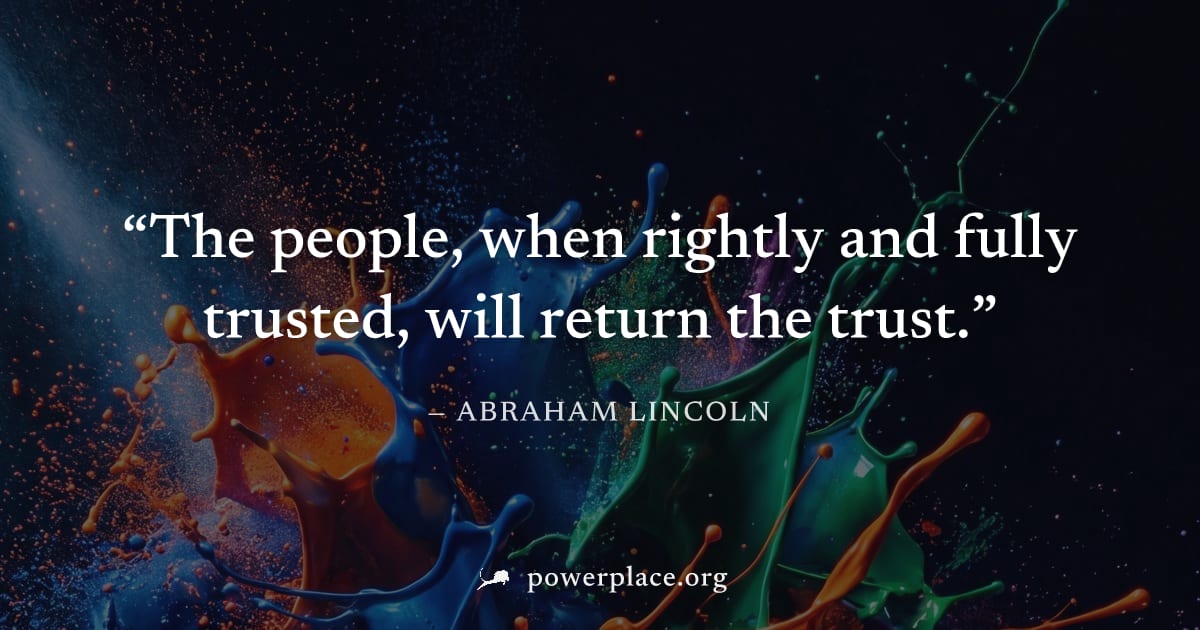 "The people, when rightly and fully trusted, will return the trust." — Abraham Lincoln