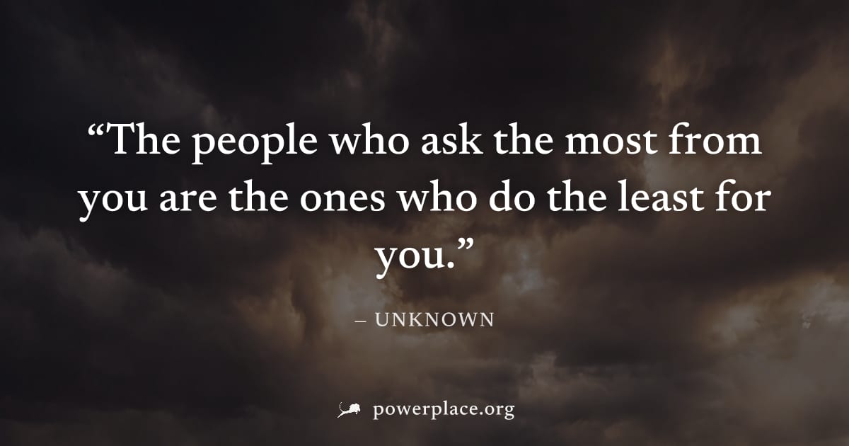 "The people who ask the most from you are the ones who do the least for you." — Unknown