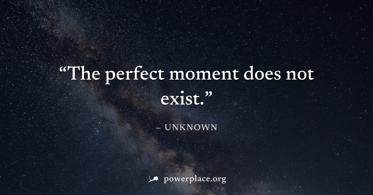 "The perfect moment does not exist." — Unknown