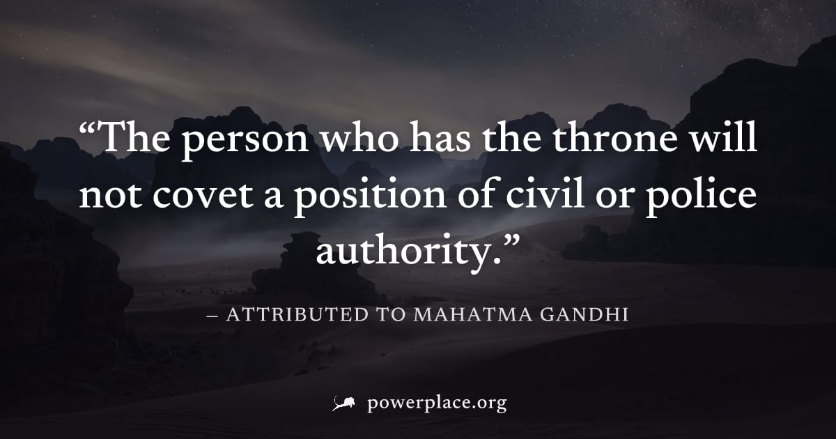 "The person who has the throne will not covet a position of civil or police authority." — Attributed to Mahatma Gandhi
