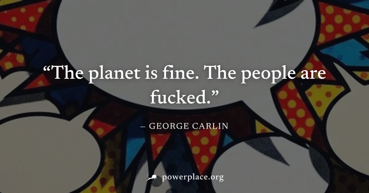 "The planet is fine. The people are fucked." — George Carlin