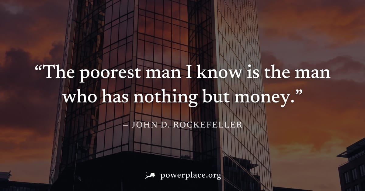 "The poorest man I know is the man who has nothing but money." — John D. Rockefeller