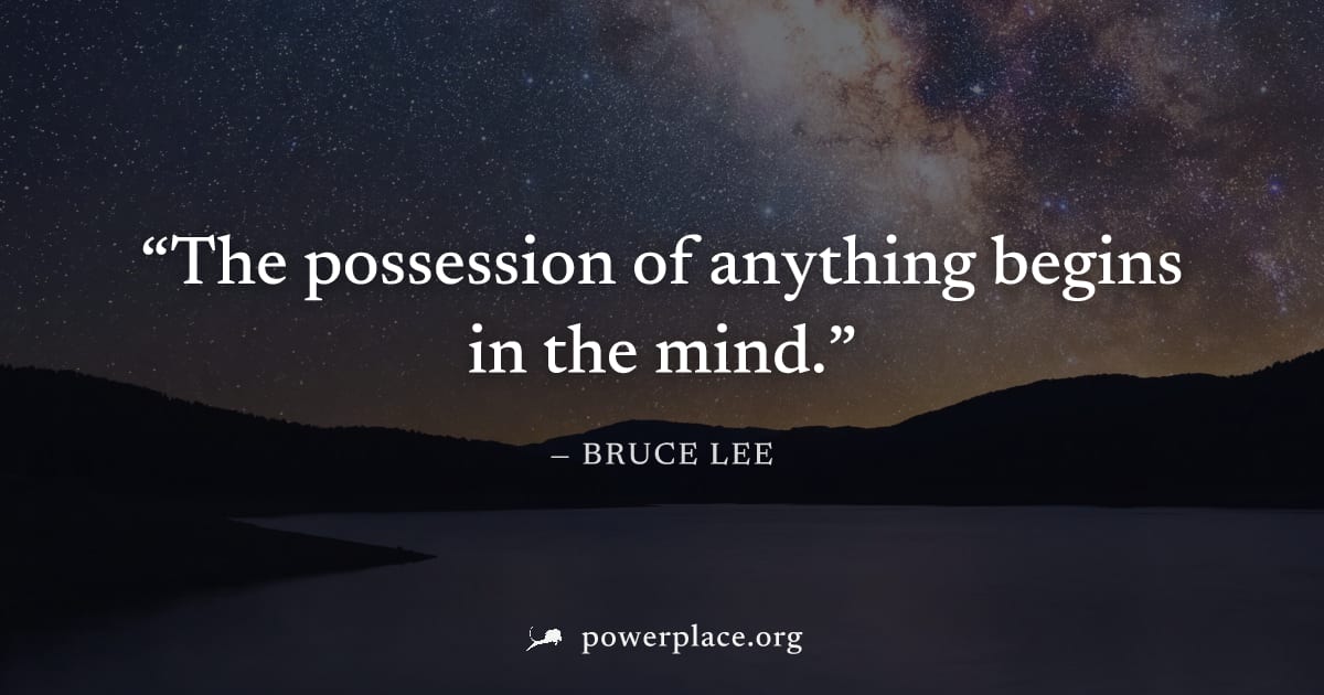 "The possession of anything begins in the mind." — Bruce Lee