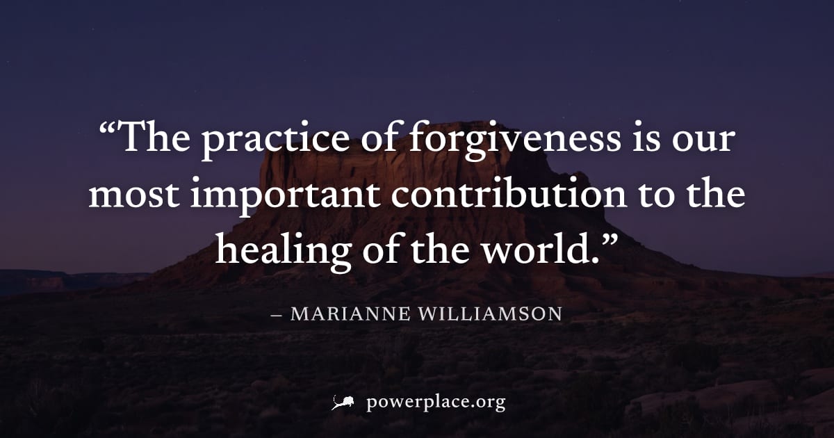 "The practice of forgiveness is our most important contribution to the healing of the world." — Marianne Williamson