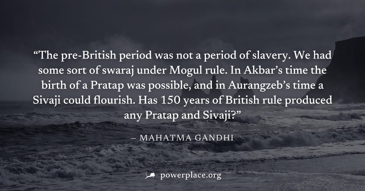 "The pre-British period was not a period of slavery. We had some sort of swaraj under Mogul rule. In Akbar’s time the birth of a Pratap was possible, and in Aurangzeb’s time a Sivaji could flourish. H