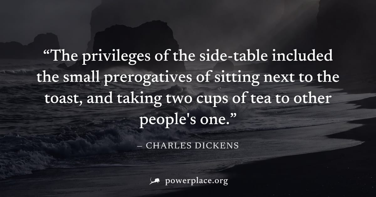 "The privileges of the side-table included the small prerogatives of sitting next to the toast, and taking two cups of tea to other people's one." — Charles Dickens