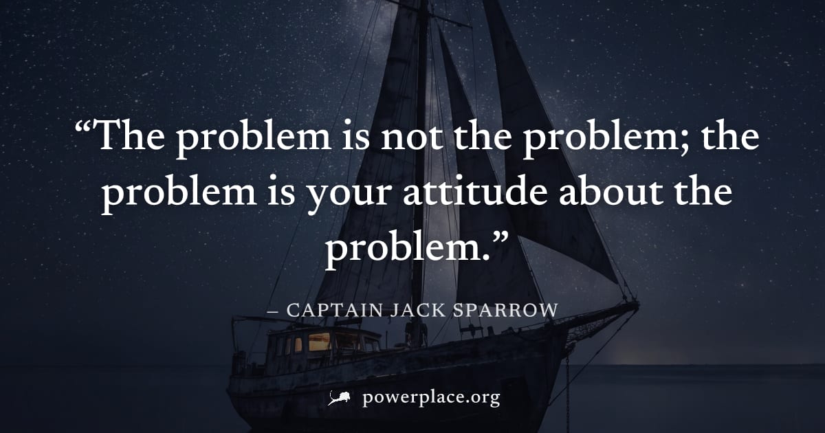 "The problem is not the problem; the problem is your attitude about the problem." — Captain Jack Sparrow