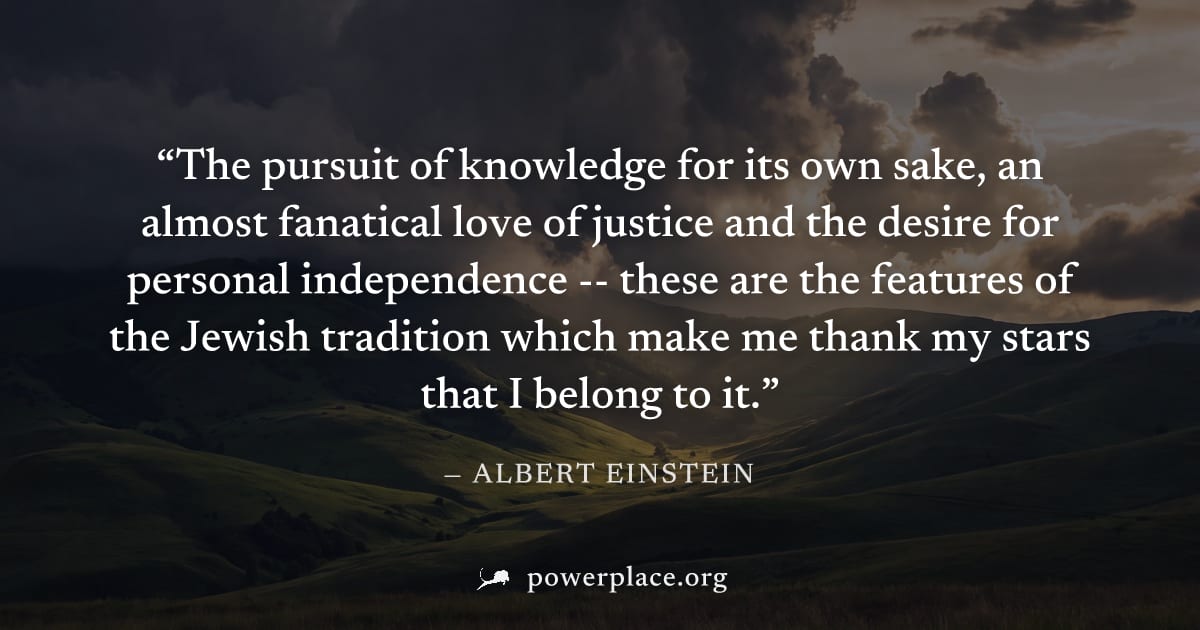 "The pursuit of knowledge for its own sake, an almost fanatical love of justice and the desire for personal independence -- these are the features of the Jewish tradition which make me thank my stars 