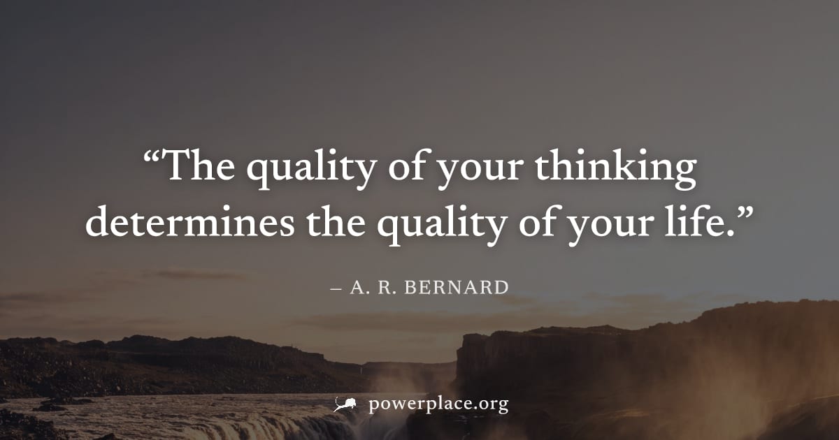 "The quality of your thinking determines the quality of your life." — A. R. Bernard