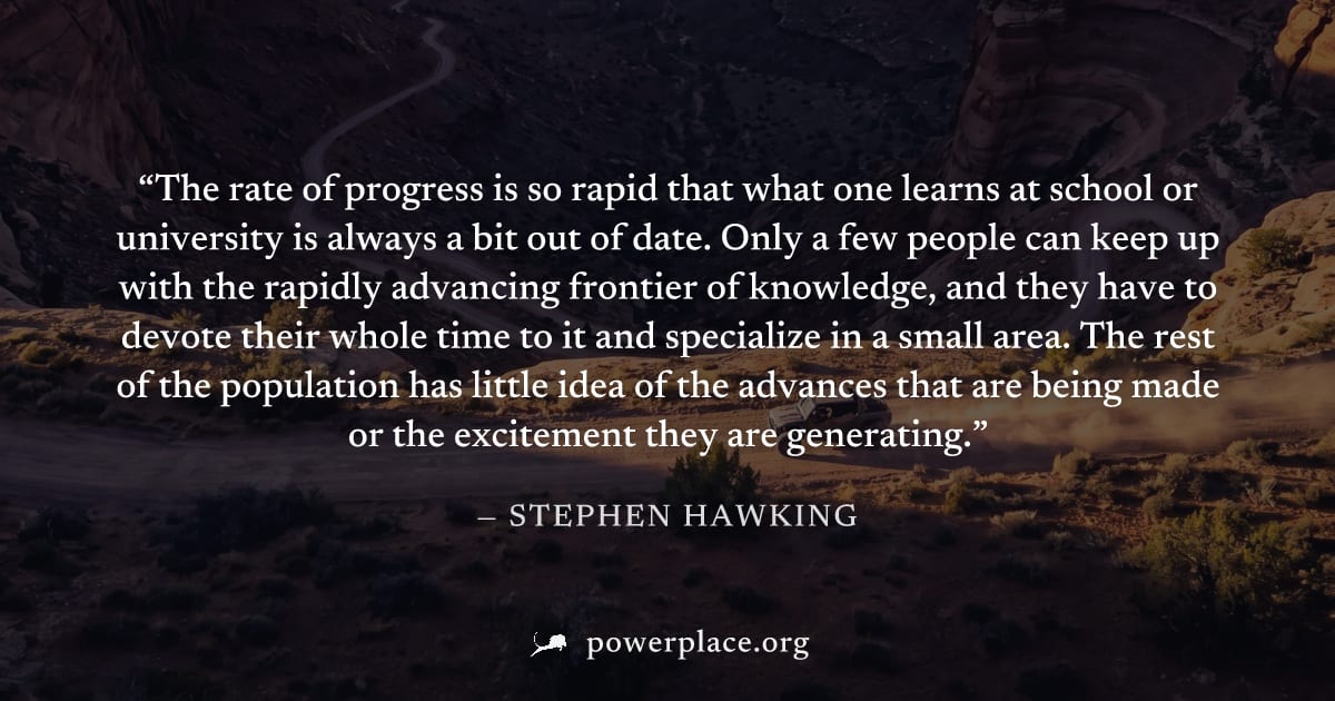 "The rate of progress is so rapid that what one learns at school or university is always a bit out of date. Only a few people can keep up with the rapidly advancing frontier of knowledge, and they hav