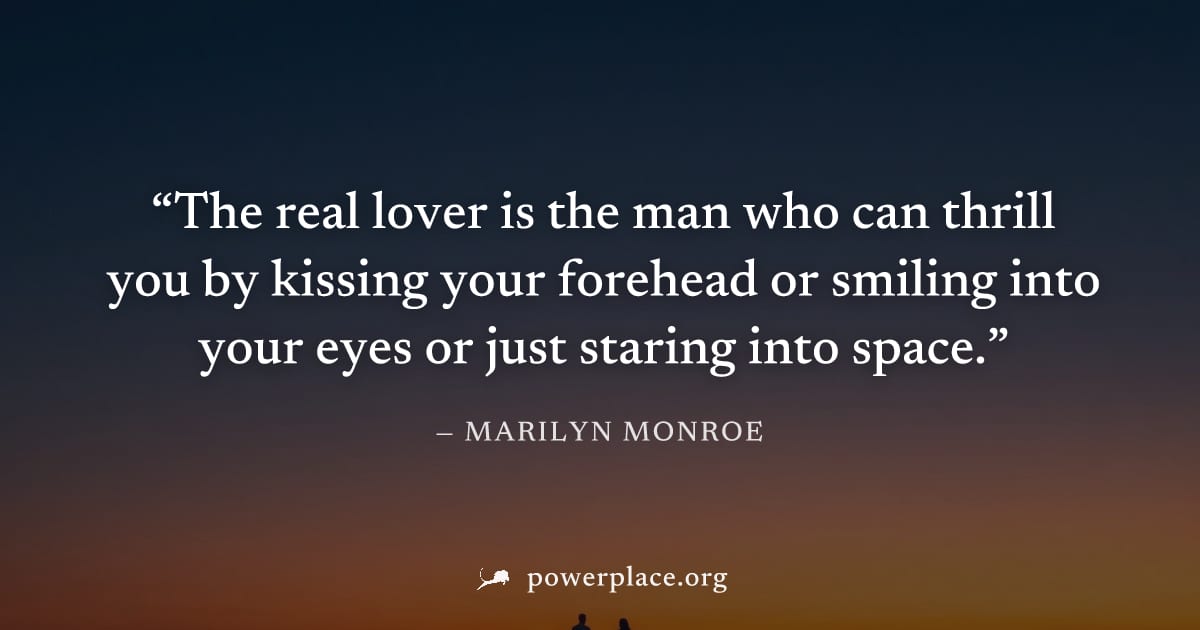 "The real lover is the man who can thrill you by kissing your forehead or smiling into your eyes or just staring into space." — Marilyn Monroe
