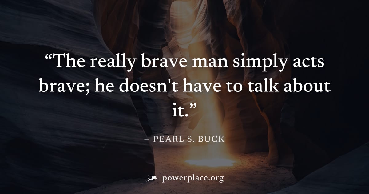 "The really brave man simply acts brave; he doesn't have to talk about it." — Pearl S. Buck