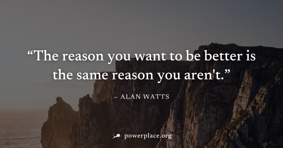 "The reason you want to be better is the same reason you aren't." — Alan Watts
