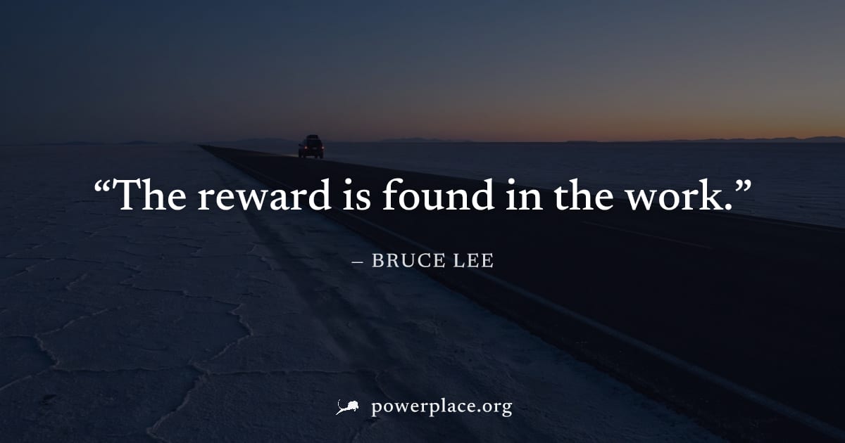 "The reward is found in the work." — Bruce Lee