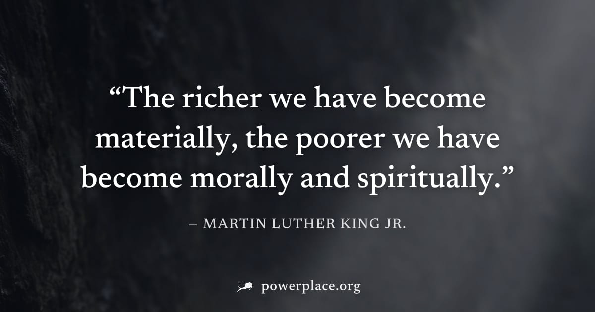 "The richer we have become materially, the poorer we have become morally and spiritually." — Martin Luther King Jr.
