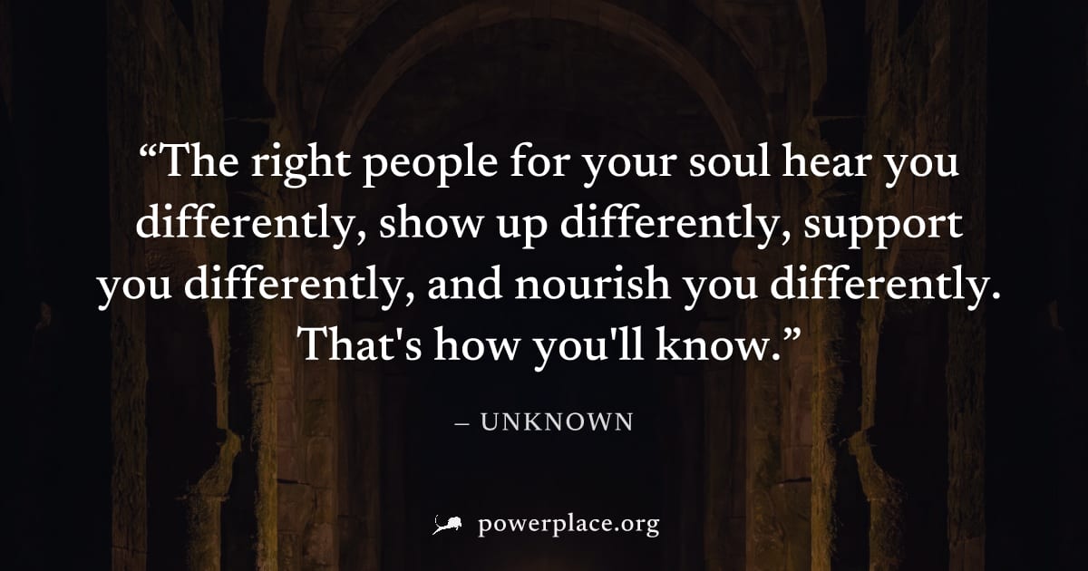 "The right people for your soul hear you differently, show up differently, support you differently, and nourish you differently. That's how you'll know." — Unknown
