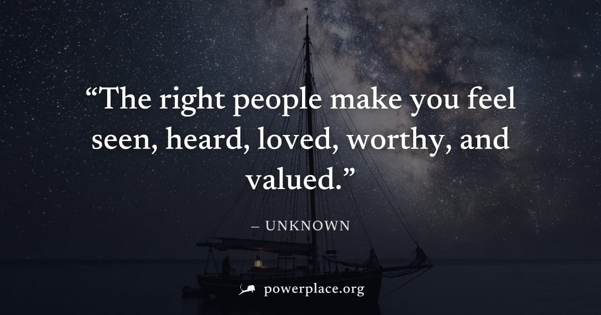 "The right people make you feel seen, heard, loved, worthy, and valued." — Unknown