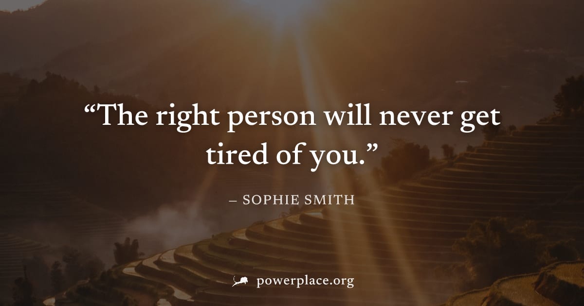 "The right person will never get tired of you." — Sophie Smith