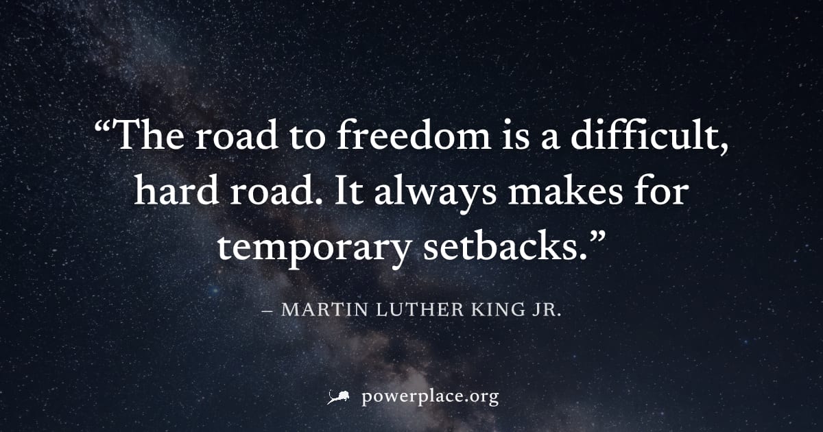 "The road to freedom is a difficult, hard road. It always makes for temporary setbacks." — Martin Luther King Jr.