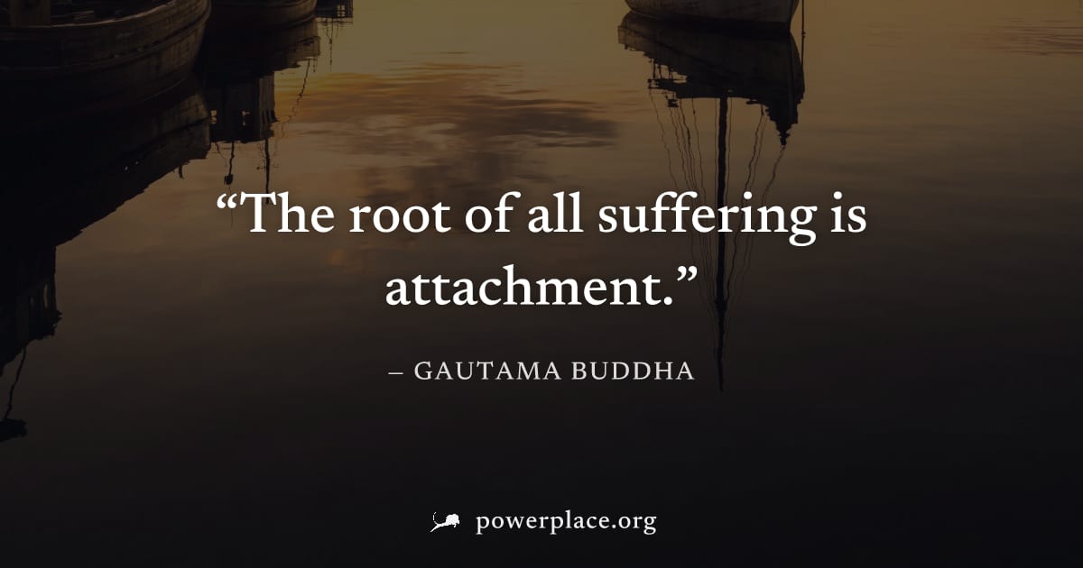 "The root of all suffering is attachment." — Gautama Buddha