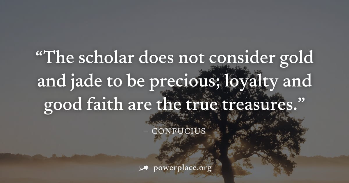 "The scholar does not consider gold and jade to be precious; loyalty and good faith are the true treasures." — Confucius