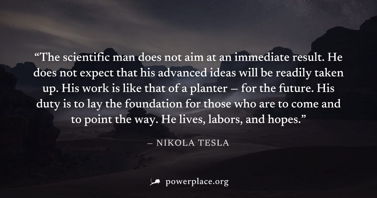 "The scientific man does not aim at an immediate result. He does not expect that his advanced ideas will be readily taken up. His work is like that of a planter — for the future. His duty is to lay th