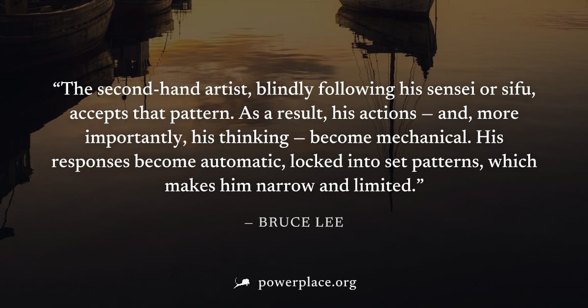 "The second-hand artist, blindly following his sensei or sifu, accepts that pattern. As a result, his actions — and, more importantly, his thinking — become mechanical. His responses become automatic,