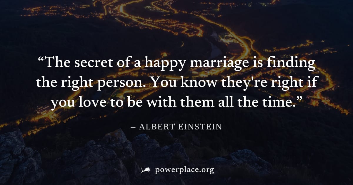 "The secret of a happy marriage is finding the right person. You know they're right if you love to be with them all the time." — Albert Einstein