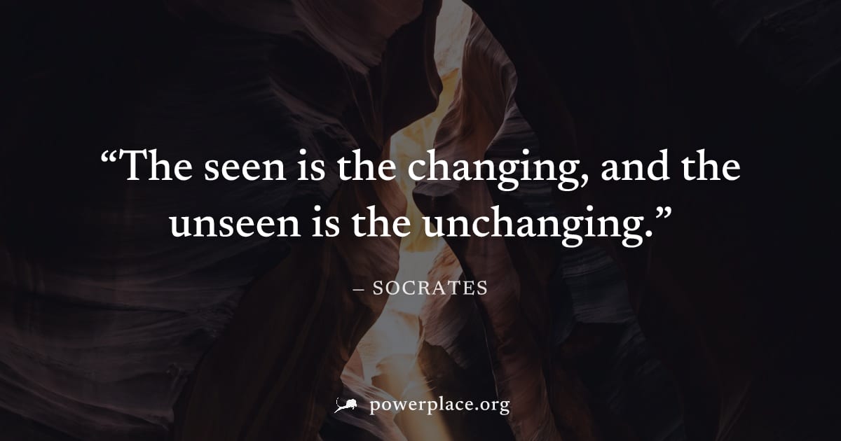 "The seen is the changing, and the unseen is the unchanging." — Socrates