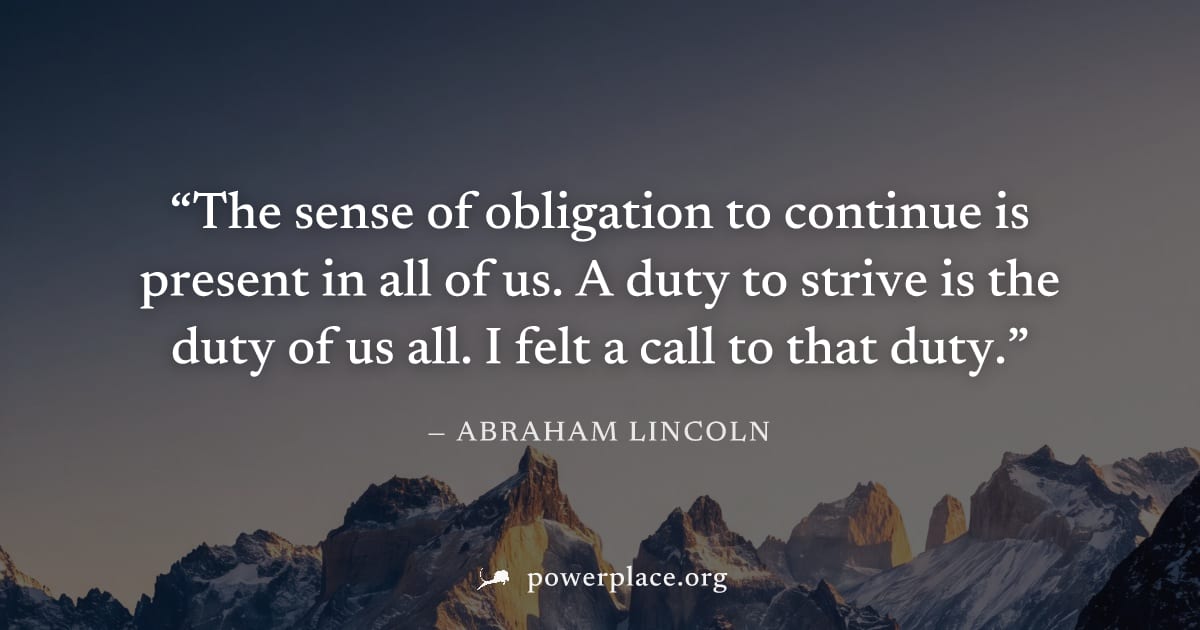 "The sense of obligation to continue is present in all of us. A duty to strive is the duty of us all. I felt a call to that duty." — Abraham Lincoln