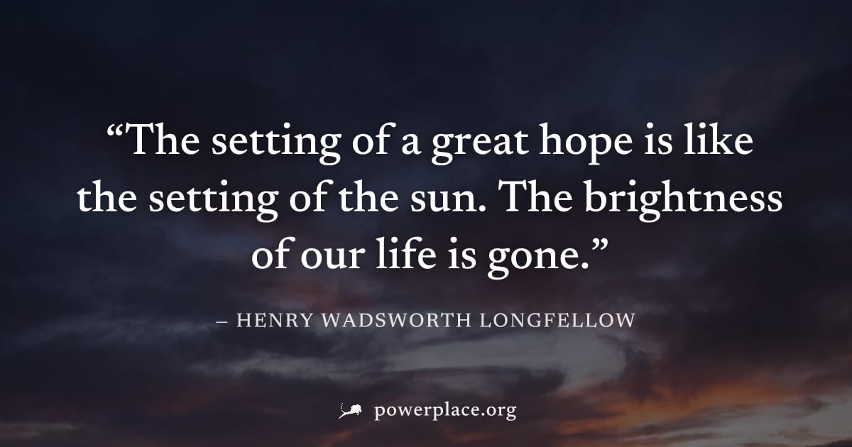 "The setting of a great hope is like the setting of the sun. The brightness of our life is gone." — Henry Wadsworth Longfellow