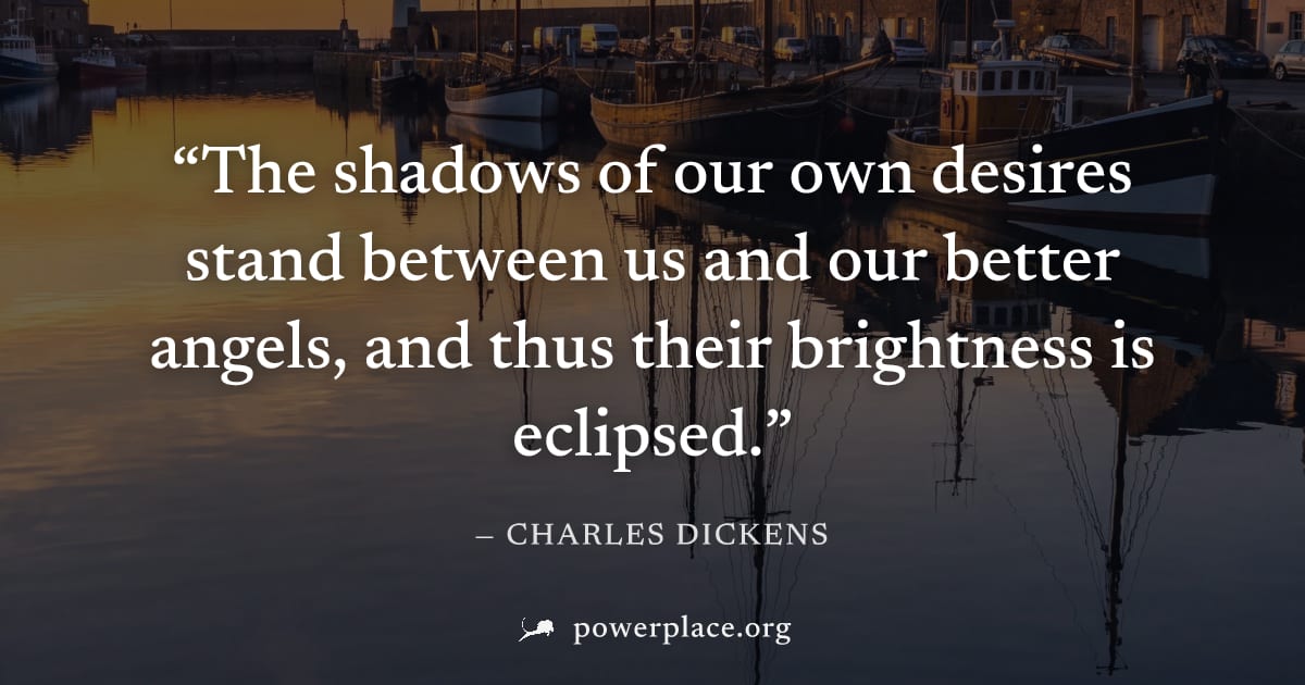 "The shadows of our own desires stand between us and our better angels, and thus their brightness is eclipsed." — Charles Dickens