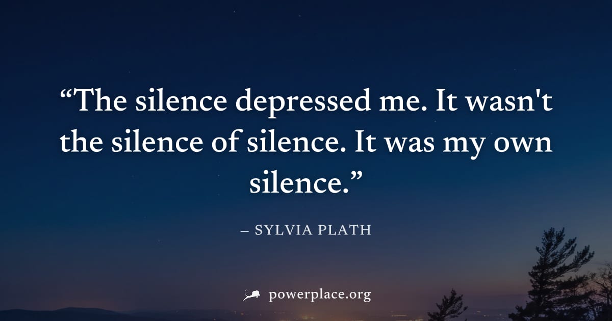 "The silence depressed me. It wasn't the silence of silence. It was my own silence." — Sylvia Plath