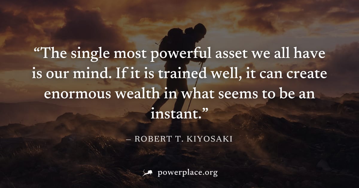 "The single most powerful asset we all have is our mind. If it is trained well, it can create enormous wealth in what seems to be an instant." — Robert T. Kiyosaki