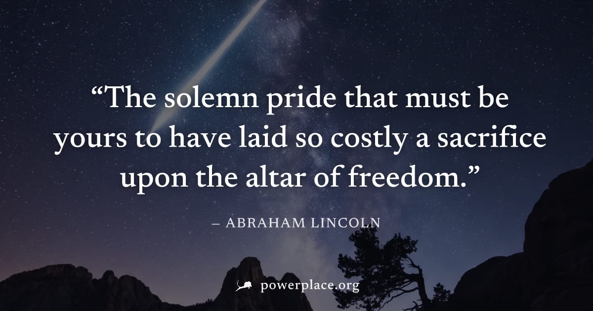 "The solemn pride that must be yours to have laid so costly a sacrifice upon the altar of freedom." — Abraham Lincoln