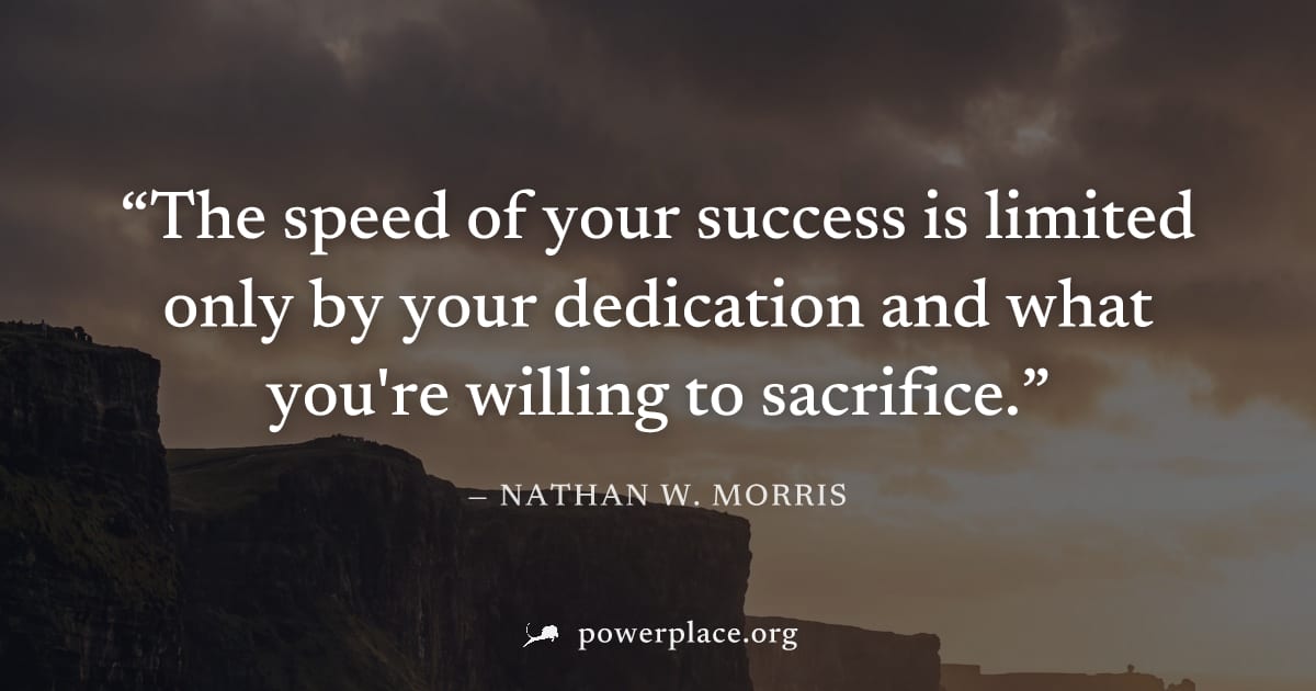 "The speed of your success is limited only by your dedication and what you're willing to sacrifice." — Nathan W. Morris