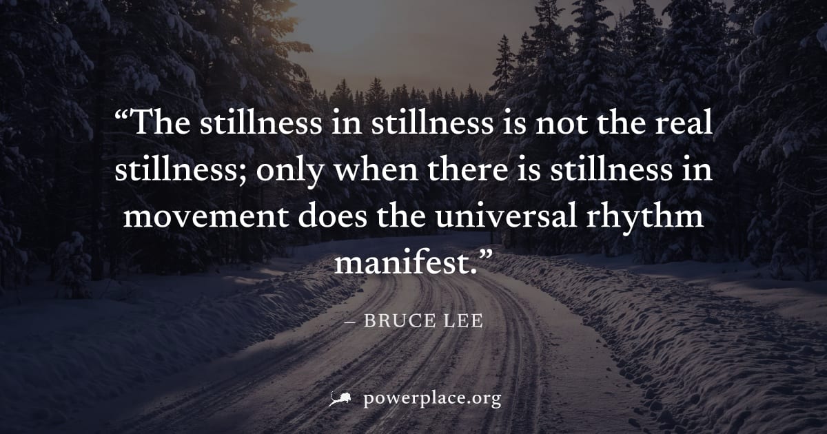 "The stillness in stillness is not the real stillness; only when there is stillness in movement does the universal rhythm manifest." — Bruce Lee