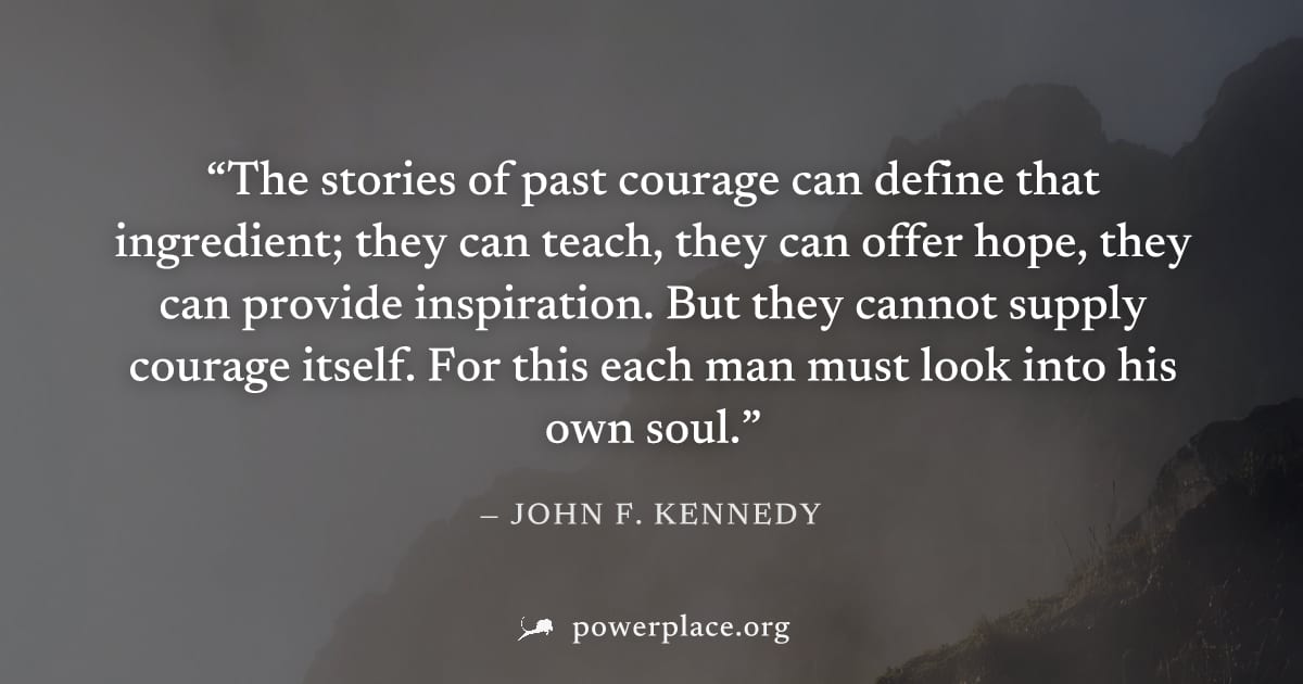 "The stories of past courage can define that ingredient; they can teach, they can offer hope, they can provide inspiration. But they cannot supply courage itself. For this each man must look into his 