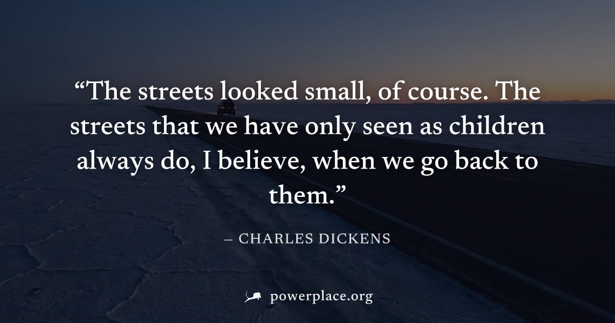 "The streets looked small, of course. The streets that we have only seen as children always do, I believe, when we go back to them." — Charles Dickens